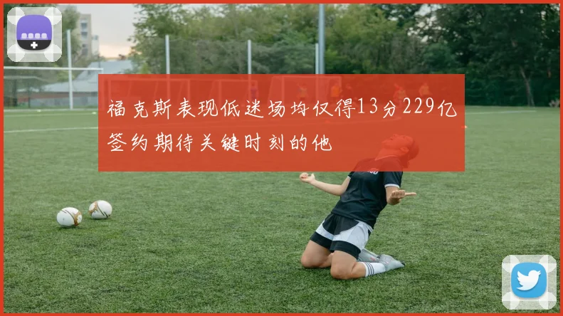 福克斯表现低迷场均仅得13分229亿签约期待关键时刻的他