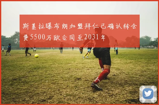 斯基拉曝布朗加盟拜仁已确认转会费5500万欧合同至2031年