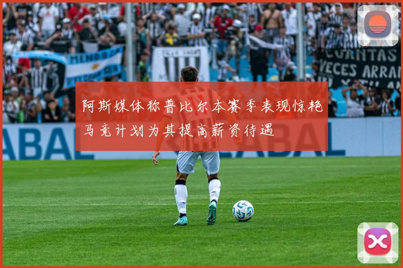 阿斯媒体称普比尔本赛季表现惊艳马竞计划为其提高薪资待遇