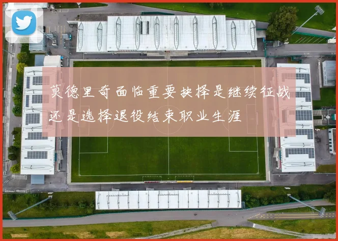 莫德里奇面临重要抉择是继续征战还是选择退役结束职业生涯