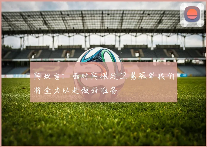 阿坎吉：面对阿根廷卫冕冠军我们将全力以赴做好准备