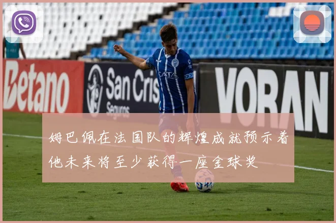 姆巴佩在法国队的辉煌成就预示着他未来将至少获得一座金球奖