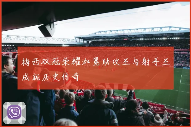 梅西双冠荣耀加冕助攻王与射手王成就历史传奇