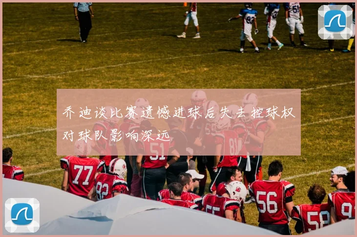 乔迪谈比赛遗憾进球后失去控球权对球队影响深远