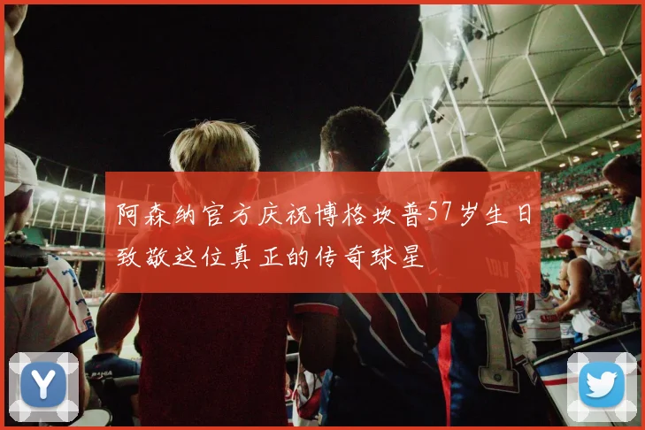 阿森纳官方庆祝博格坎普57岁生日致敬这位真正的传奇球星