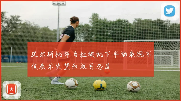 皮尔斯批评马杜埃凯下半场表现不佳表示失望和放弃态度