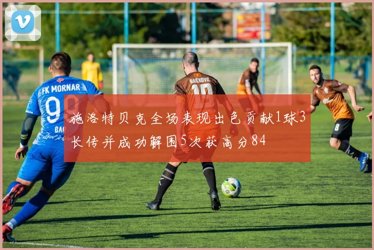 施洛特贝克全场表现出色贡献1球3长传并成功解围5次获高分84