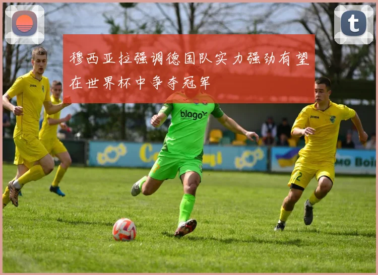 穆西亚拉强调德国队实力强劲有望在世界杯中争夺冠军