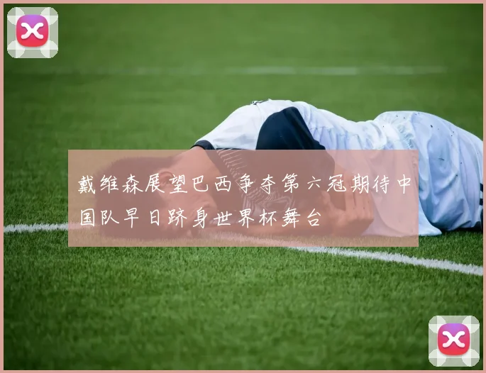 戴维森展望巴西争夺第六冠期待中国队早日跻身世界杯舞台