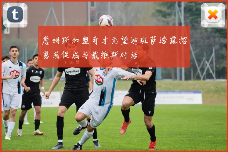 詹姆斯加盟奇才无望迪班萨透露招募或促成与戴维斯对话