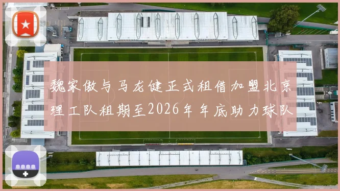 魏家傲与马龙健正式租借加盟北京理工队租期至2026年年底助力球队发展