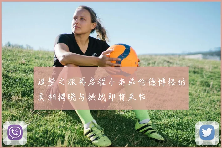 追梦之旅再启程小老弟伦德博格的真相揭晓与挑战即将来临
