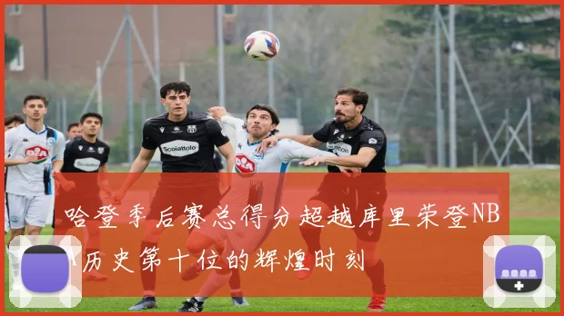 哈登季后赛总得分超越库里荣登NBA历史第十位的辉煌时刻