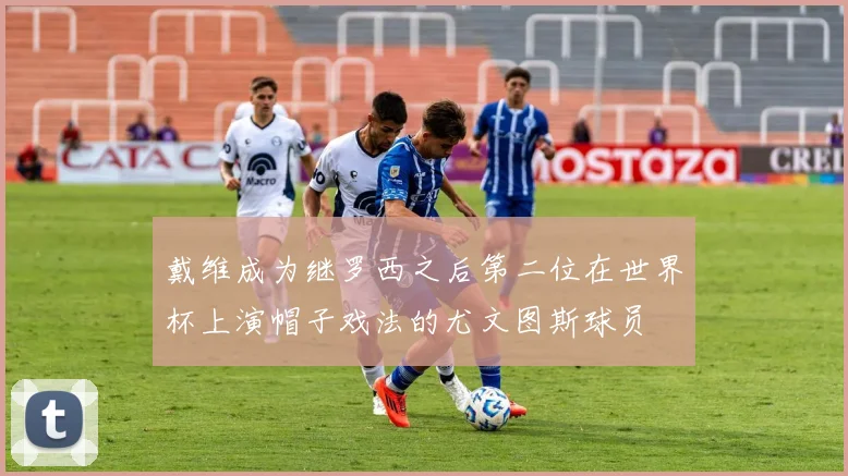 戴维成为继罗西之后第二位在世界杯上演帽子戏法的尤文图斯球员