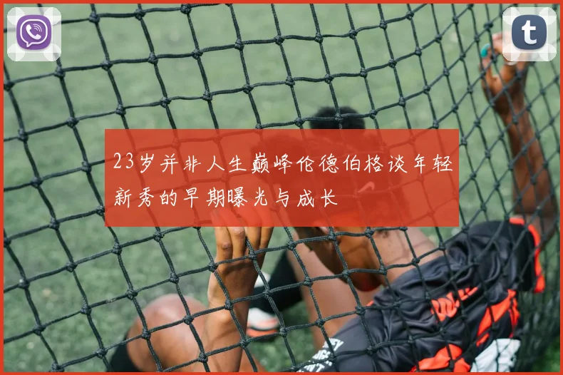 23岁并非人生巅峰伦德伯格谈年轻新秀的早期曝光与成长