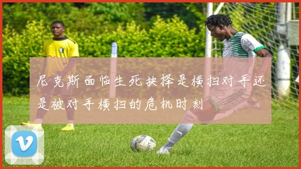 尼克斯面临生死抉择是横扫对手还是被对手横扫的危机时刻