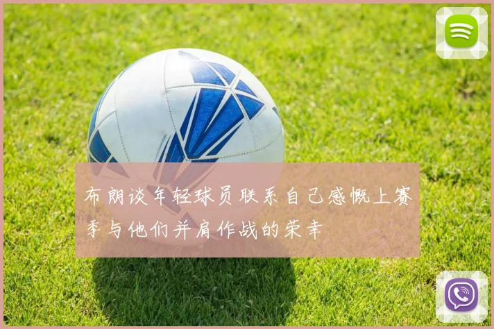 布朗谈年轻球员联系自己感慨上赛季与他们并肩作战的荣幸
