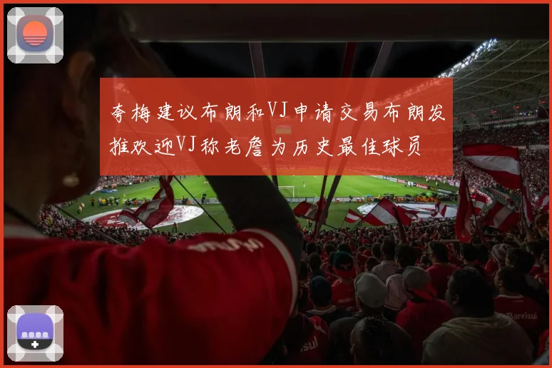 夸梅建议布朗和VJ申请交易布朗发推欢迎VJ称老詹为历史最佳球员