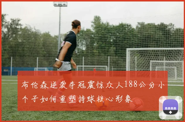 布伦森逆袭夺冠震惊众人188公分小个子如何重塑持球核心形象