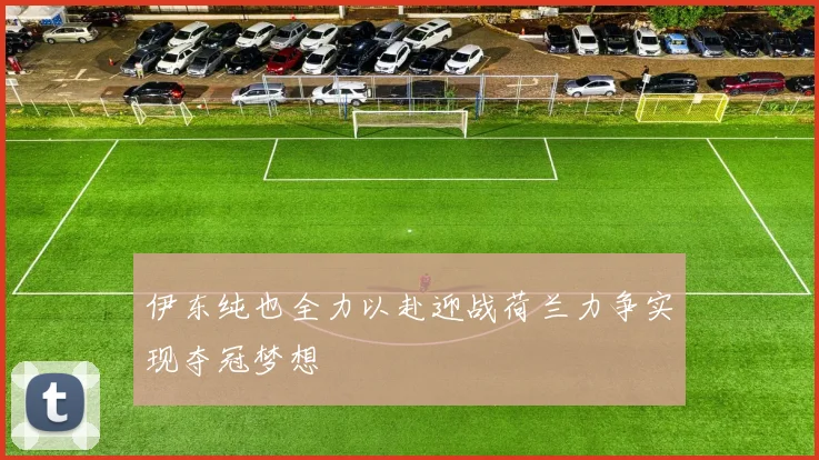 伊东纯也全力以赴迎战荷兰力争实现夺冠梦想