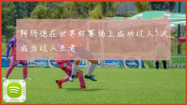 阿玛德在世界杯赛场上成功过人5次成为过人王者