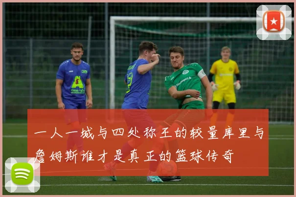 一人一城与四处称王的较量库里与詹姆斯谁才是真正的篮球传奇